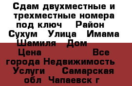 Сдам двухместные и трехместные номера под ключ. › Район ­ Сухум › Улица ­ Имама-Шамиля › Дом ­ 63 › Цена ­ 1000-1500 - Все города Недвижимость » Услуги   . Самарская обл.,Чапаевск г.